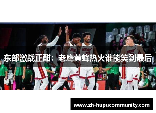 东部激战正酣：老鹰黄蜂热火谁能笑到最后